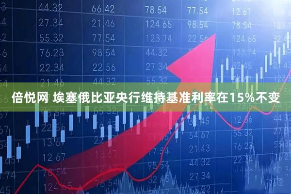 倍悦网 埃塞俄比亚央行维持基准利率在15%不变
