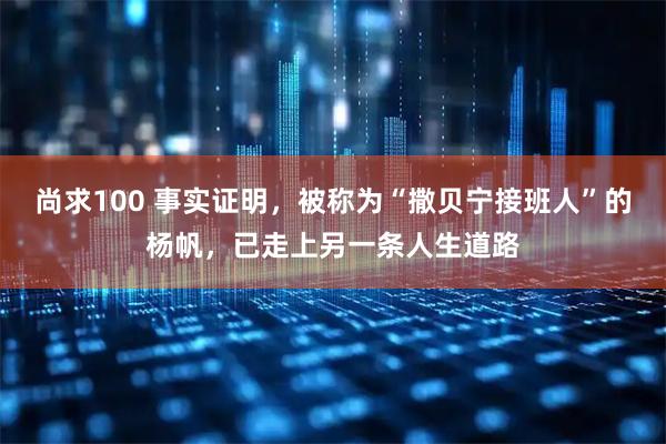 尚求100 事实证明，被称为“撒贝宁接班人”的杨帆，已走上另一条人生道路