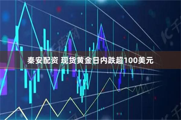 秦安配资 现货黄金日内跌超100美元