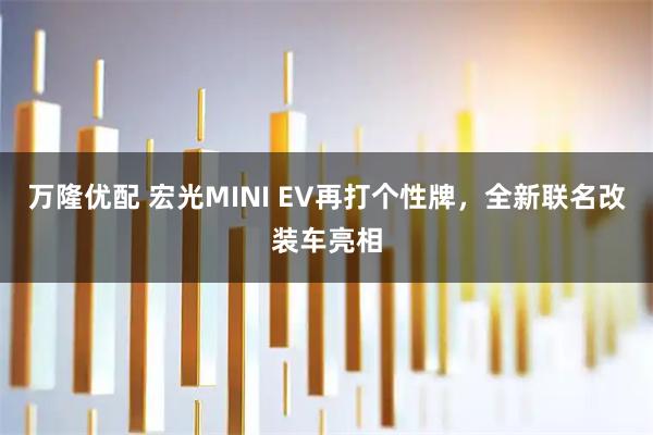 万隆优配 宏光MINI EV再打个性牌,全新联名改装车亮相
