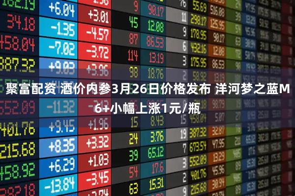 聚富配资 酒价内参3月26日价格发布 洋河梦之蓝M6+小幅上涨1元/瓶