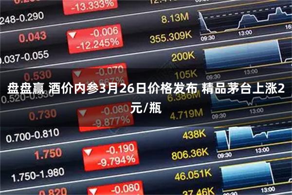 盘盘赢 酒价内参3月26日价格发布 精品茅台上涨2元/瓶
