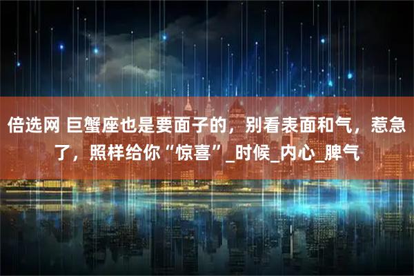 倍选网 巨蟹座也是要面子的,别看表面和气,惹急了,照样给你“惊喜”_时候_内心_脾气