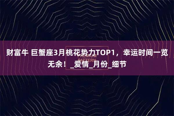 财富牛 巨蟹座3月桃花势力TOP1,幸运时间一览无余!_爱情_月份_细节