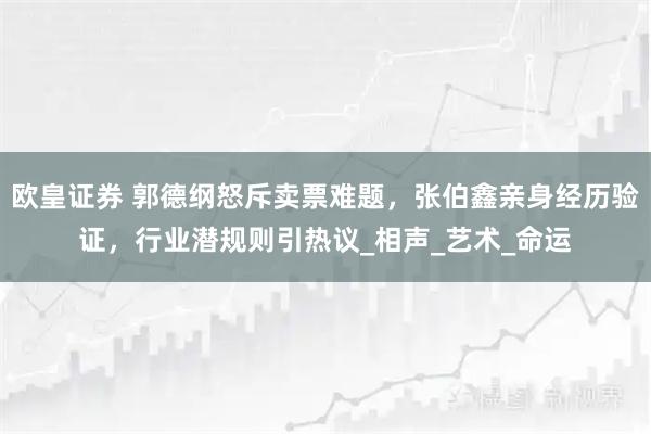 欧皇证券 郭德纲怒斥卖票难题,张伯鑫亲身经历验证,行业潜规则引热议_相声_艺术_命运