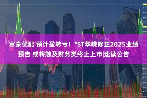 富豪优配 预计盈转亏！*ST华嵘修正2025业绩预告 或将触及财务类终止上市|速读公告