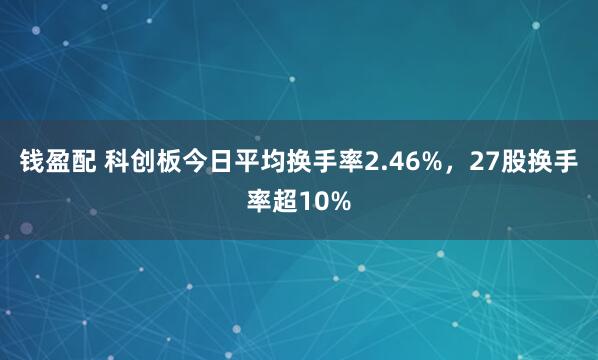 钱盈配 科创板今日平均换手率2.46%，27股换手率超10%