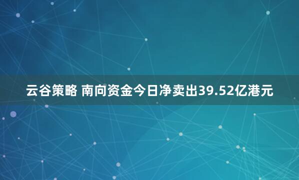 云谷策略 南向资金今日净卖出39.52亿港元