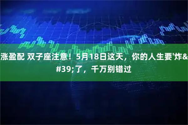 涨盈配 双子座注意！5月18日这天，你的人生要'炸'了，千万别错过