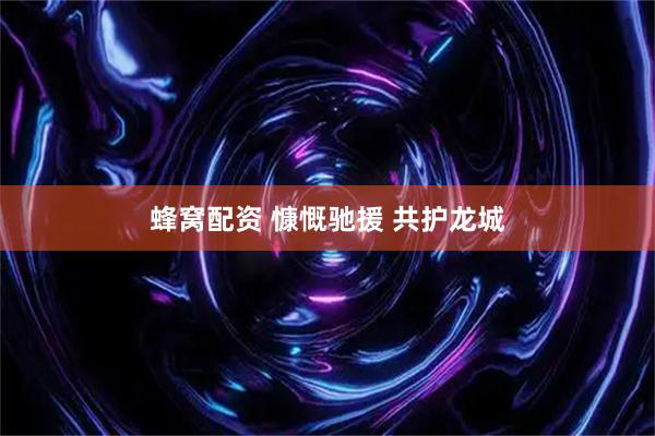 蜂窝配资 慷慨驰援 共护龙城