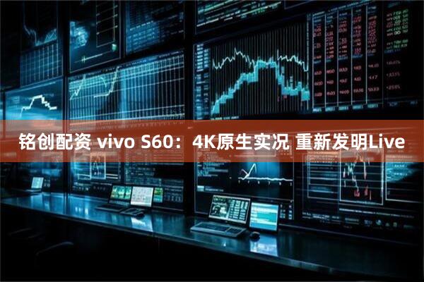 铭创配资 vivo S60：4K原生实况 重新发明Live