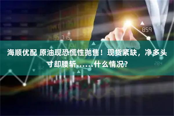 海顺优配 原油现恐慌性抛售！现货紧缺，净多头寸却腰斩……什么情况？
