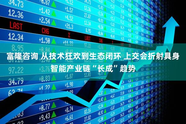 富隆咨询 从技术狂欢到生态闭环 上交会折射具身智能产业链“长成”趋势