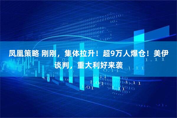 凤凰策略 刚刚，集体拉升！超9万人爆仓！美伊谈判，重大利好来袭