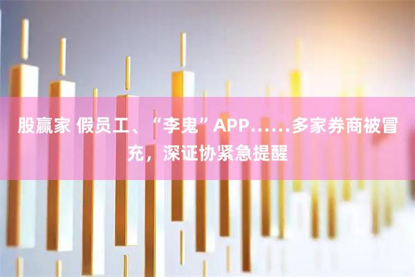 股赢家 假员工、“李鬼”APP……多家券商被冒充，深证协紧急提醒