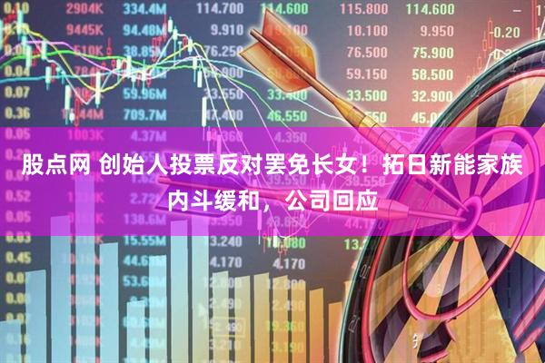 股点网 创始人投票反对罢免长女！拓日新能家族内斗缓和，公司回应