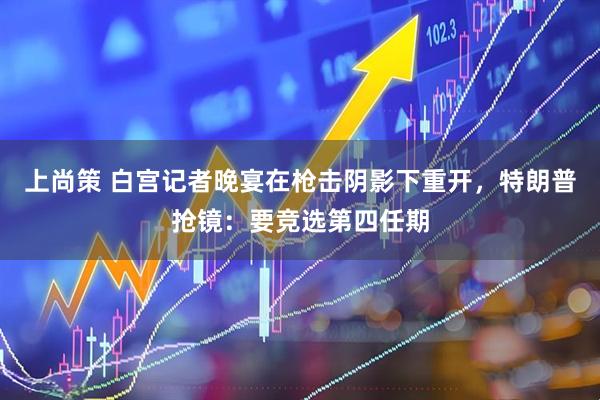 上尚策 白宫记者晚宴在枪击阴影下重开，特朗普抢镜：要竞选第四任期