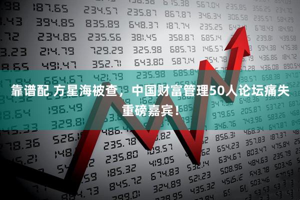 靠谱配 方星海被查，中国财富管理50人论坛痛失重磅嘉宾！