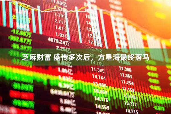 芝麻财富 盛传多次后，方星海最终落马