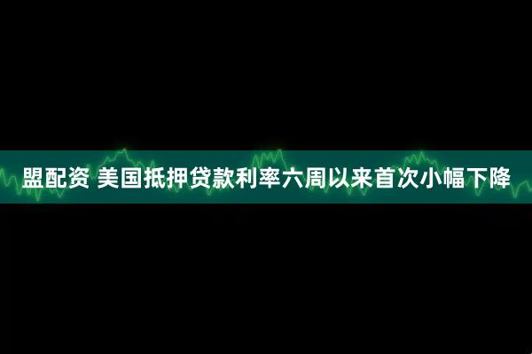 盟配资 美国抵押贷款利率六周以来首次小幅下降