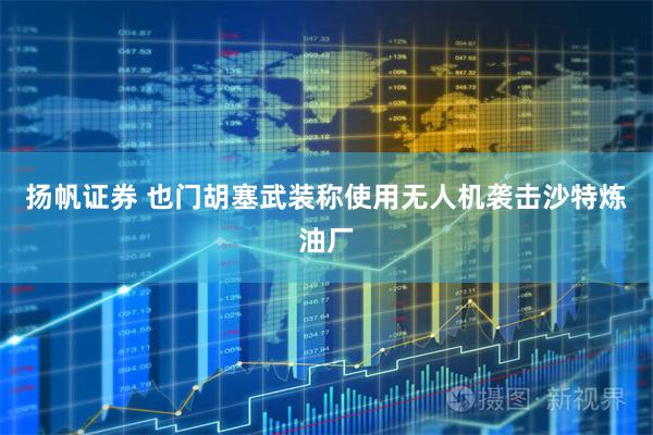 扬帆证券 也门胡塞武装称使用无人机袭击沙特炼油厂