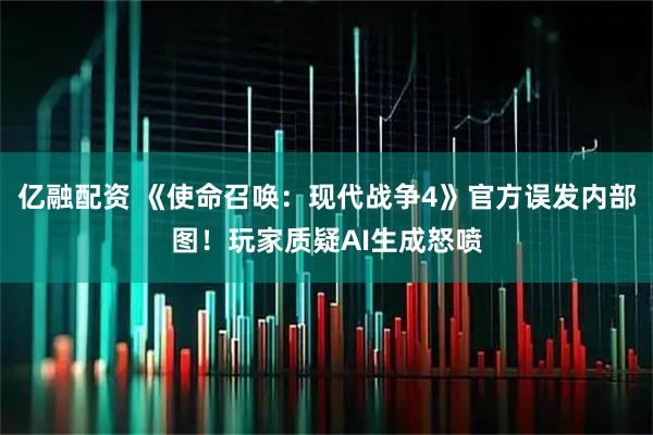 亿融配资 《使命召唤：现代战争4》官方误发内部图！玩家质疑AI生成怒喷