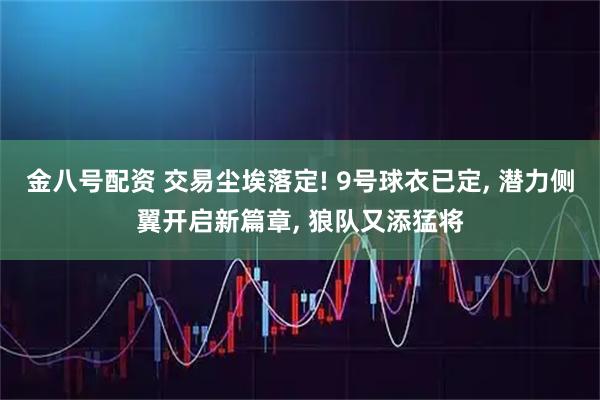 金八号配资 交易尘埃落定! 9号球衣已定, 潜力侧翼开启新篇章, 狼队又添猛将