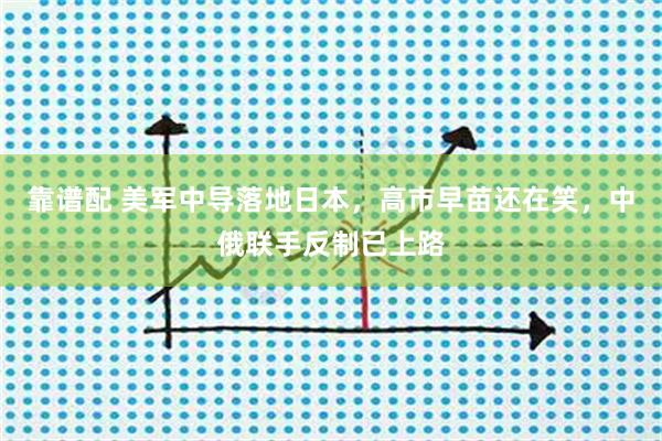 靠谱配 美军中导落地日本，高市早苗还在笑，中俄联手反制已上路